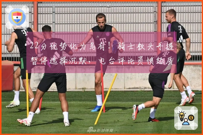 22分优势化为乌有！骑士教头手握暂停选择沉默，电台评论员愤怒质疑：你为何不叫暂停？