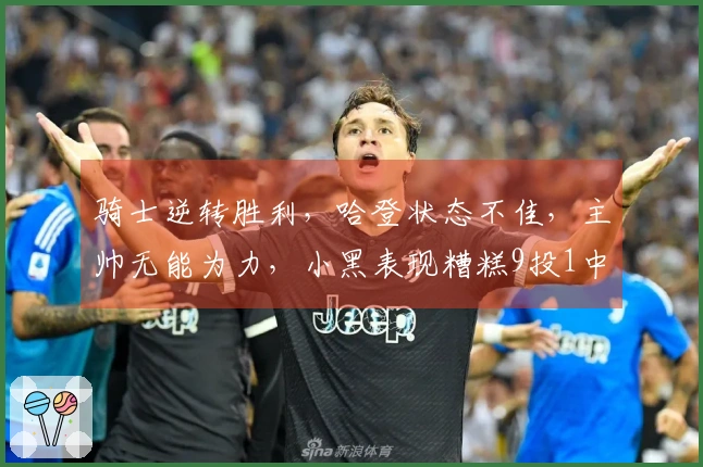 骑士逆转胜利，哈登状态不佳，主帅无能为力，小黑表现糟糕9投1中