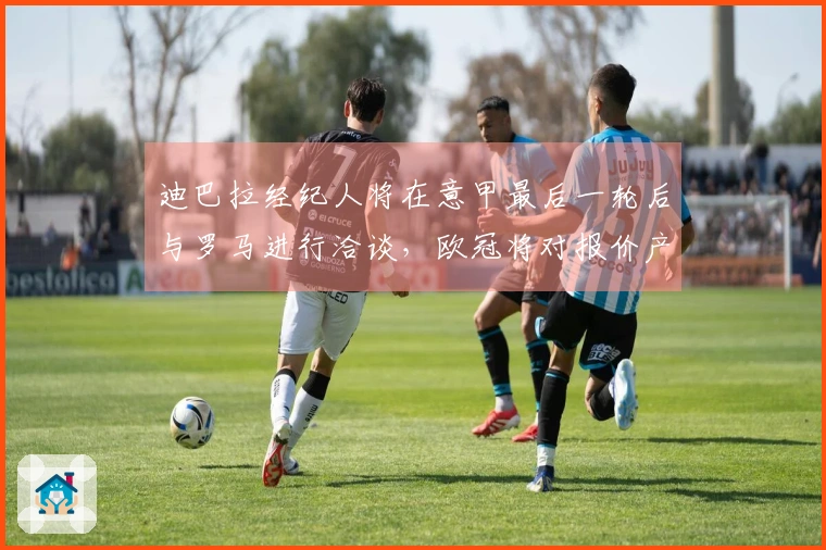 迪巴拉经纪人将在意甲最后一轮后与罗马进行洽谈，欧冠将对报价产生影响