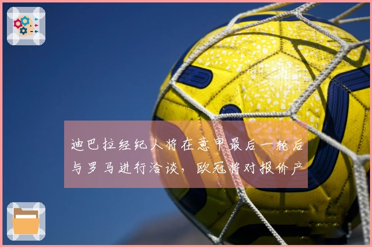 迪巴拉经纪人将在意甲最后一轮后与罗马进行洽谈，欧冠将对报价产生影响